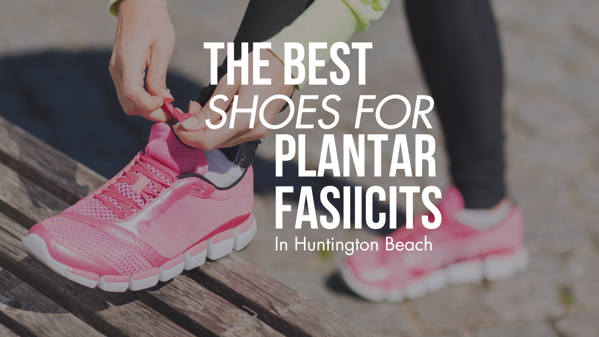 The Best Shoes for Plantar Fasciitis Shoes in Huntington Beach, Ca