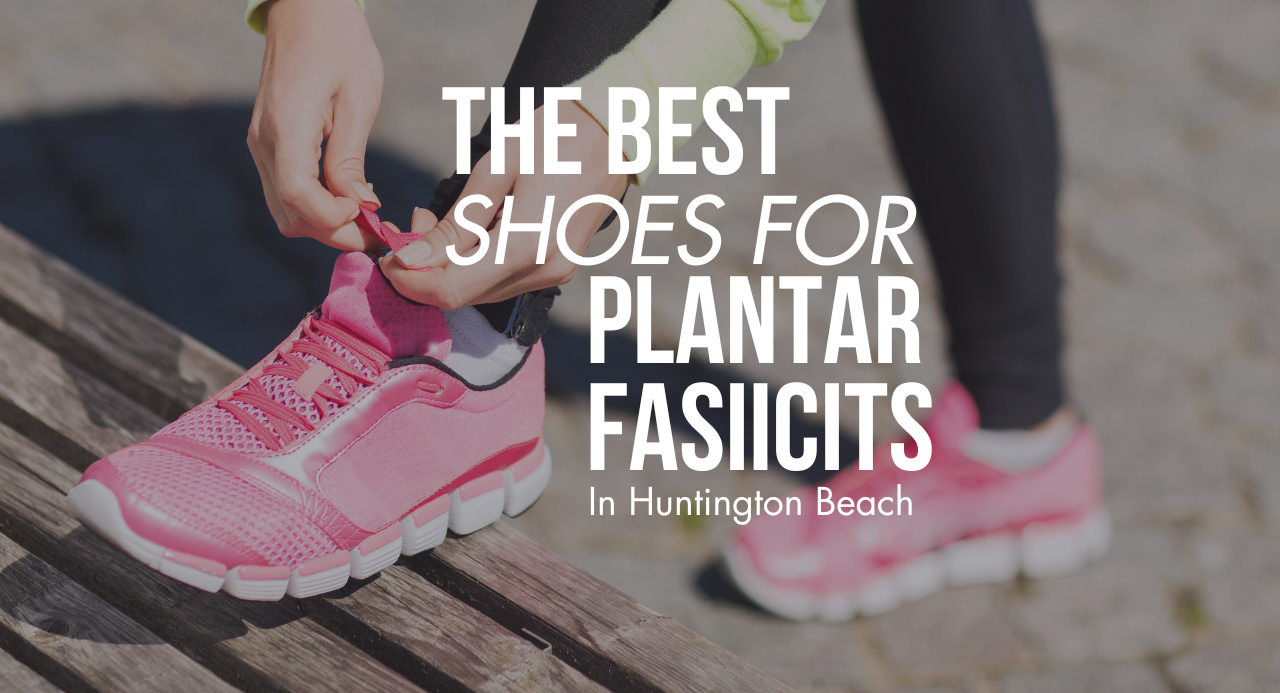 The Best Shoes for Plantar Fasciitis Shoes in Huntington Beach, Ca