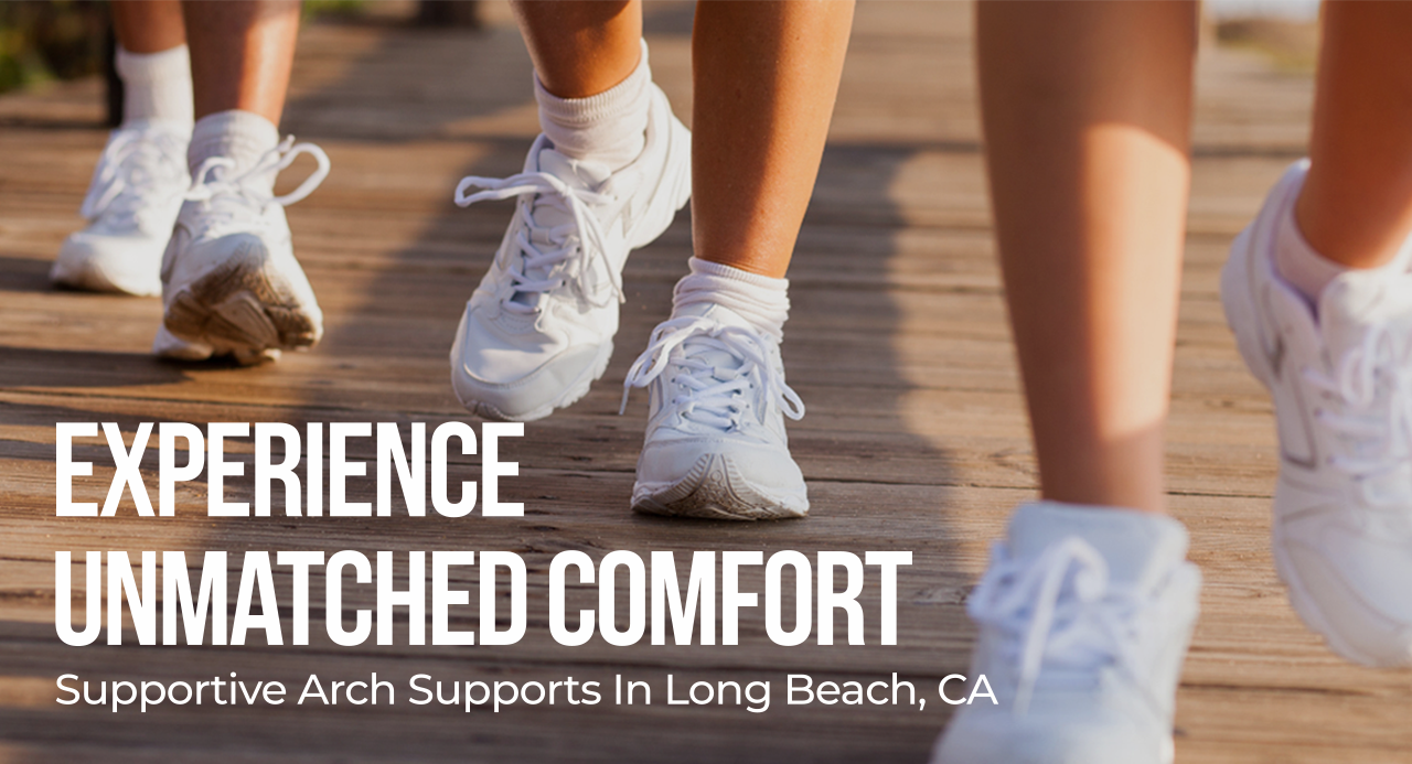 Supportive Orthotics and Arch Supports in Long Beach, CA